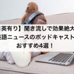 【日英有】聞き流しで効果絶大！おすすめ英語ニュースポッドキャストなど4選！