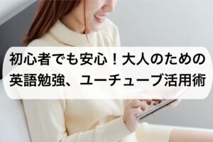 初心者でも安心！大人のための英語勉強、ユーチューブ活用術
