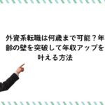 外資系転職は何歳まで可能？年齢の壁を突破して年収アップを叶える方法